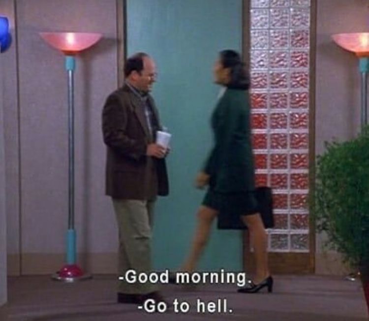 Seinfeld

George (walking past a coworker):
“Good morning.”

Coworker: 
“Go to hell.”