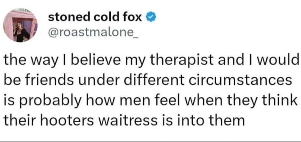 A picture of a social media post. In the upper left hand corner is a profile picture of a female presenting person. The username is Stone Cold Fox and has a blue check mark next to it. Under that it says @roastmalone_. The post reads, the way I believe my therapist and I would be friends under different circumstances is probably how men feel when they think their Hooters waitress is into them