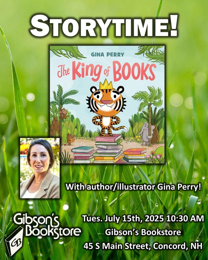 Event announcement. Text reads: Storytime! with author/illustrator Gina Perry! Tuesday July 15th, 2025 10:30am Gibson's Bookstore 45 S Main Street, Concord, NH. Small author portrait is next to the cover of the picture book THE KING OF BOOKS which features a young tiger wearing a crown and standing on a stack of books in the jungle. Surrounded by elephant, boar, and monkey friends.