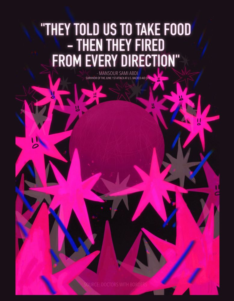 a group of pink stars with faces on the gathering around a darker pink ball. between them some white shadows of stars. blue stripes hitting them all from everywhere. the top says "they told us to take food - then they fired from every direction", a survivor's words from june 1st's attack at the u.s. backed aid side in palestine.