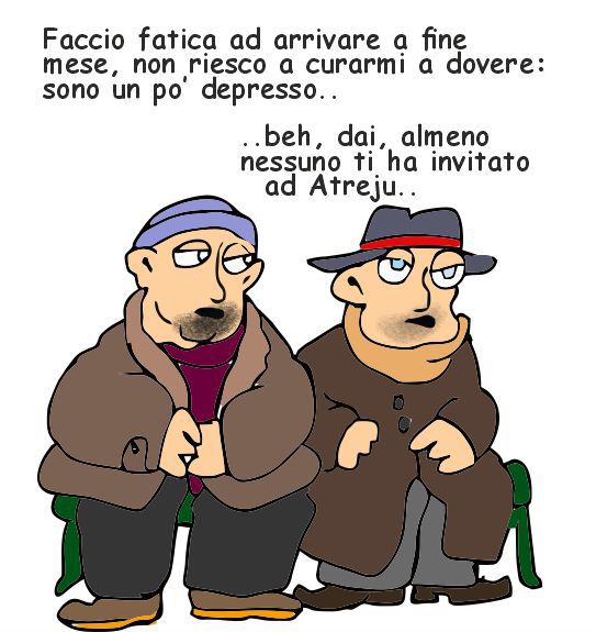 Vignetta umoristica con due uomini seduti su una panchina. Entrambi indossano cappotti pesanti. Quello a sinistra ha il berretto blu, barba e aria piuttosto stanca; quello a destra ha occhiali, cappello rosso e un’espressione seria.

Testo sopra le loro teste:
"Faccio fatica ad arrivare a fine mese, non riesco a curarmi a dovere: sono un po’ depresso.."

Risposta dell’altro:
"..beh, dai, almeno nessuno ti ha invitato ad Atreju."
