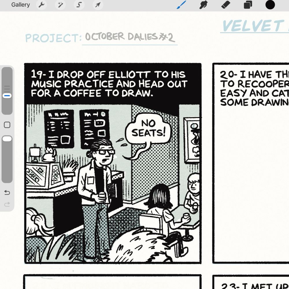 A screenshot of the app procreate you can see a comic panel drawn with black lines and shades of green. The text reads.

Gallery

PROJECT: OCTOBER DALIES *2
19- I DROP OFF ELLIOTT TO HIS MUSIC PRACTICE AND HEAD OUT FOR A COFFEE TO DRAW.

NO SEATS!
