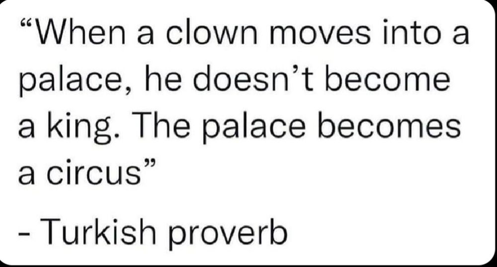 When a clown moves into a palace, he doesn't become a king. The Palace becomes a circus - Turkish Proverb
