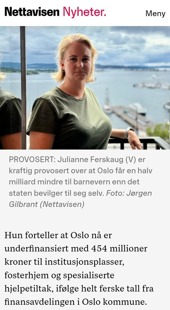 PROVOSERT: Julianne Ferskaug (V) er kraftig provosert over at Oslo får en halv milliard mindre til barnevern enn det staten bevilger til seg selv. Foto: Jørgen Gilbrant (Nettavisen) Hun forteller at Oslo nå er underfinansiert med 454 millioner kroner til institusjonsplasser, fosterhjem og spesialiserte hjelpetiltak, ifølge helt ferske tall fra finansavdelingen i Oslo kommune.