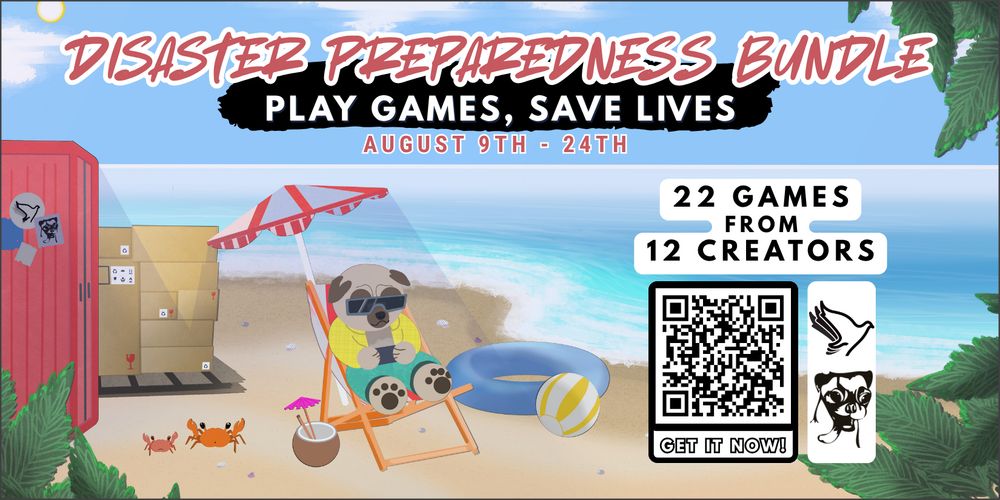 The Disaster Preparedness Bundle main flier. Play games, save lives!

The charity games bundle runs from August 9th - 24th, and features 22 games from 12 creators!  Check the link in the post to get it now!

It shows a pug chilling on a beach playing a Switch in a folding chair under a beach umbrella, with a shipping container an a pallet of aid in the background.  There's a few cute crabs scuttering about, a drink in a coconut with a lil drink umbrella, and an innertube and beach volleyball on the shoreline.  Tropical plants frame the scene.