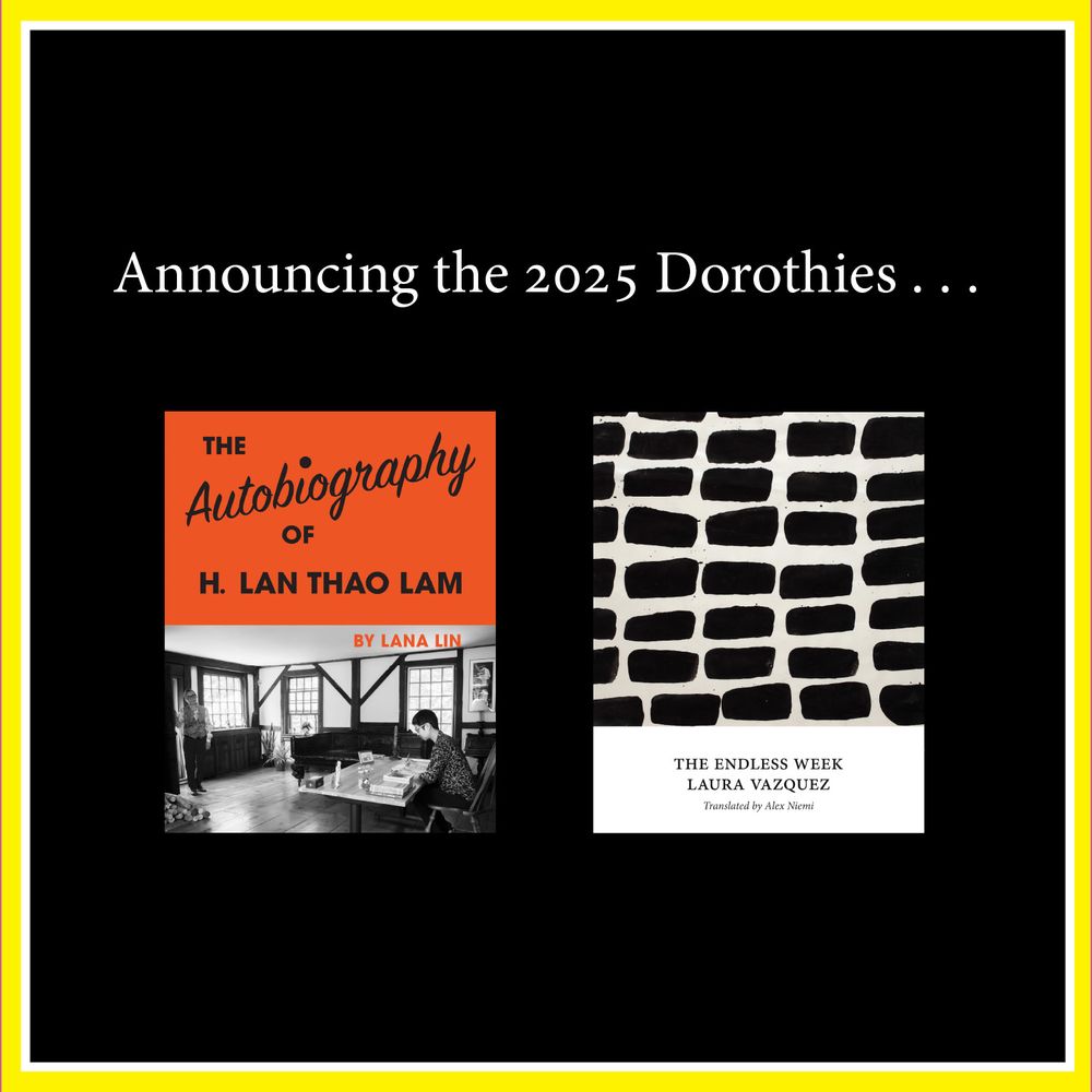 A slide with text reading "Announcing the 2025 Dorothies . . ." and then two book covers. On the left the cover for Lana Lin's The Autobiography of H. Lan Thao Lam, which is orange on top with a black and white photograph of Lana Lin and her partner H. Lan Thao Lam in their home. The cover is an overt homage to the 1933 cover of Gertrude Stein's The Autobiography of Alice B. Toklas, which featured a photograph of Stein and Toklas taken by Man Ray. On the left is the cover for The Endless Week by Laura Vazquez (translated by Alex Niemi). The cover features a work by the French artist Pierette Bloch that looks something like a sea of small black clouds floating on a cream-colored background, and, below this, the title and author and translator names in black text on white.