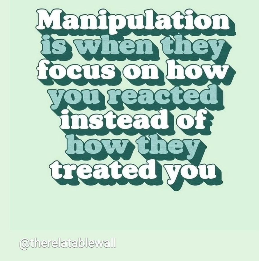 Manipulation is when they focus on how YOU REACTED instead of how THEY TREATED YOU