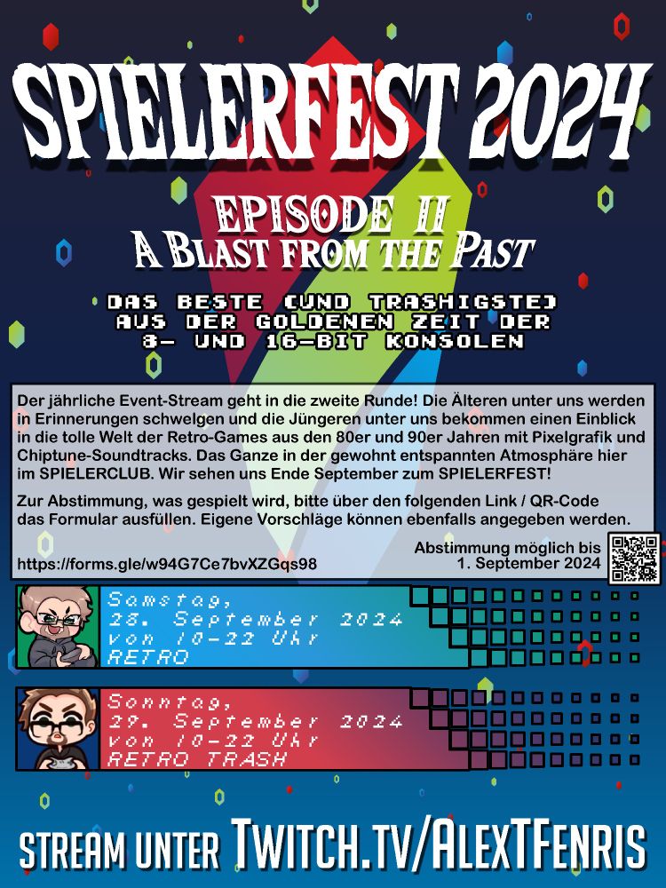 SPIELERFEST 2024
Episode II: A Blast from the Past

Das Beste (und Trashigste) aus der goldenen Zeit der 8- und 16-Bit Konsolen

Der jährliche Event-Stream geht in die zweite Runde! Die Älteren unter uns werden in Erinnerungen schwelgen und die Jüngeren unter uns bekommen einen Einblick in die tolle Welt der Retro-Games aus den 80er und 90er Jahren mit Pixelgrafik und Chiptune-Soundtracks. Das Ganze in der gewohnt entspannten Atmosphäre hier im SPIELERCLUB. Wir sehen uns Ende September zum SPIELERFEST!

Zur Abstimmung, was gespielt wird, bitte über den folgenden Link / QR-Code das Formular ausfüllen. Eigene Vorschläge können ebenfalls angegeben werden.

(Google Forms) https://forms.gle/w94G7Ce7bvXZGqs98

Samstag, 28. September 2024 von 10-22 Uhr: Retro Games
Sonntag, 29. September 2024 von 10-22 Uhr: Retro Trash Games

Stream unter twitch.tv/AlexTFenris