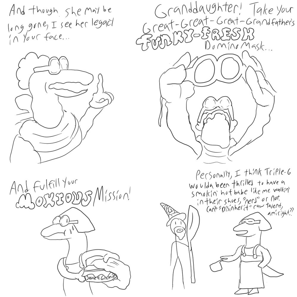 Panel 1: An elderly lizardperson speaks to someone just off screen “And though she may be long gone, I see her legacy in your face…”

Panel 2: Elderly lizardperson holds forth a familiar domino mask! “Granddaughter! Take your Great-Great-Great-Grandfather’s FUNKY FRESH domino mask…”

Panel 3: Said nervous-looking granddaughter is shown hastily shoving a thoughtful gift of sauce back into their bag. The words “Sauce 4 Gramie” is written on it. Off-screen the lizardperson known as Gramie continues speaking. “And fulfill your MOXIOUS mission!”

Panel 4: Nerdy granddaughter lizardman is speaking to a wizardly looking fellow with a large spoon staff. They appear very nonchalant as they say: “Personally I think Triple-G woulda been thrilled to have a smokin’ hot babe like me walkin’ in their shoes, “nerd” or not. Can’t “disinherit” raw talent, amiright?”