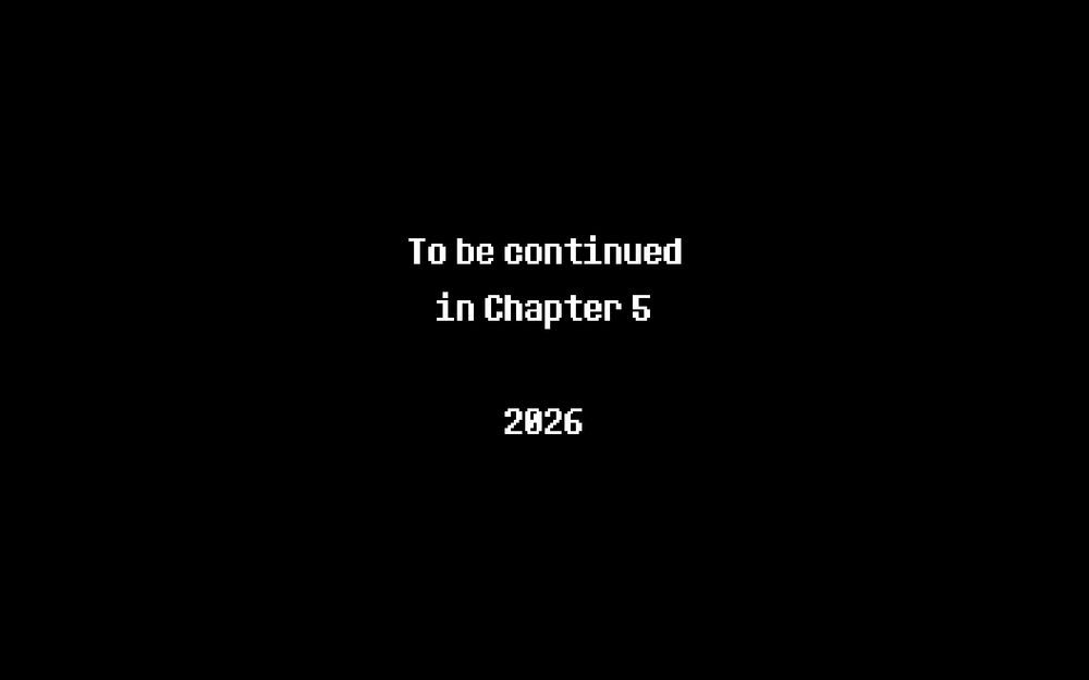"To be continued in Chapter 5. 2026", from Undertale. Black screen, white text, with an 8-bit font, as an ending card for Chapter 4. 