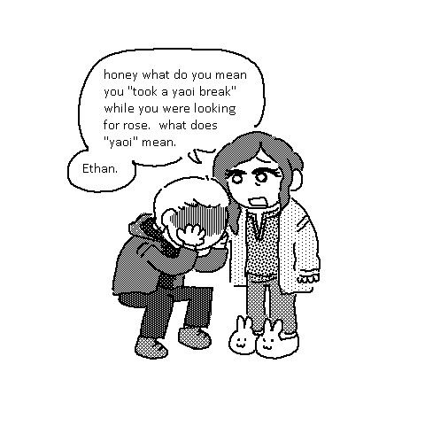 ethan winters holds his head in his hands, despairing, while mia winters tries to comfort him.  note that she is wearing adorable bunny slippers.

MIA: Honey what do you mean you "took a yaoi break" while you were looking for rose.  What does "Yaoi mean."  (getting really serious) Ethan.  