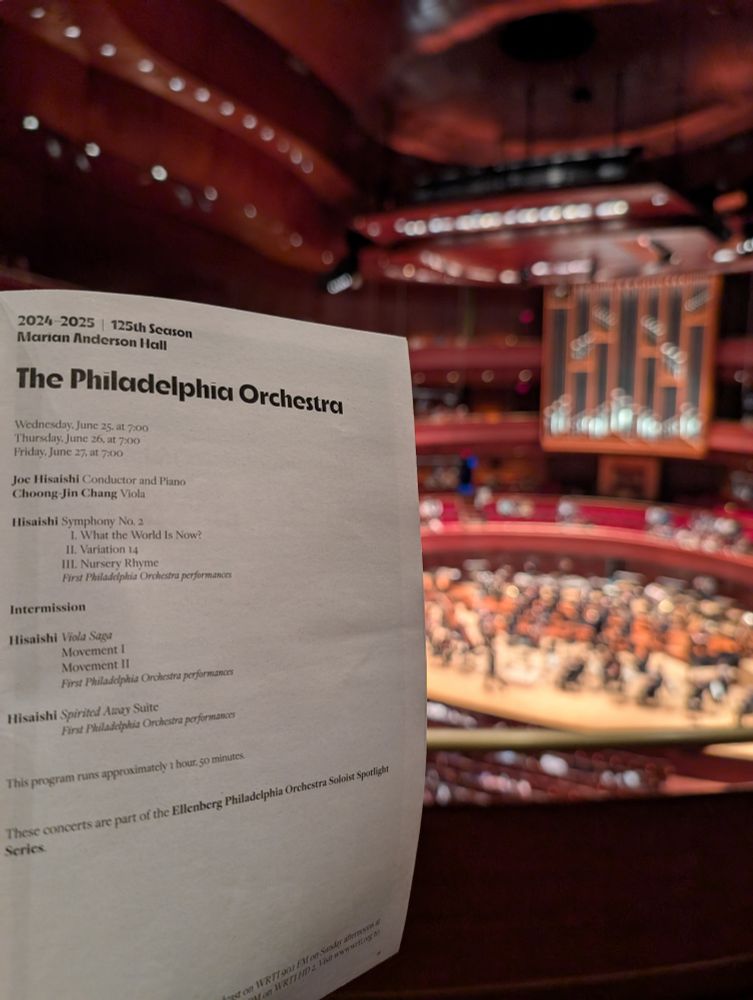 A page from a Philadelphia orchestra playbill. The text reads

2024–2025 | 125th Season
Marian Anderson Hall
The Philadelphia Orchestra

Wednesday, June 25, at 7:00
Thursday, June 26, at 7:00
Friday, June 27, at 7:00

Joe Hisaishi Conductor and Piano
Choong-Jin Chang Viola

Hisaishi Symphony No. 2
I. What the World Is Now?
II. Variation 14
III. Nursery Rhyme
First Philadelphia Orchestra performances

Intermission

Hisaishi Viola Saga
Movement I
Movement II
First Philadelphia Orchestra performances

Hisaishi Spirited Away Suite
First Philadelphia Orchestra performances

This program runs approximately 1 hour, 50 minutes.

These concerts are part of the Ellenberg Philadelphia Orchestra Soloist Spotlight Series.
