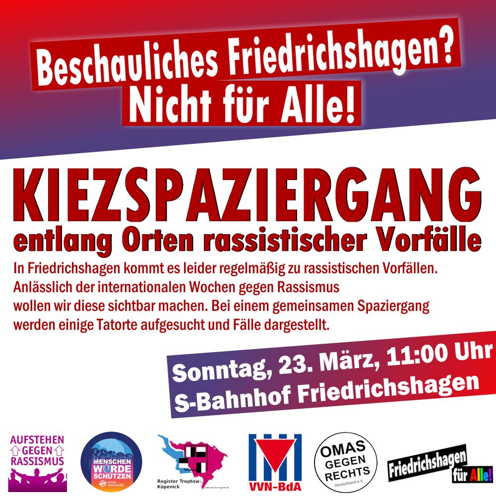 Beschauliches Friedrichshagen? 🚨 Nicht für alle!

💥 Kiezspaziergang entlang Orten rassistischer Vorfälle 💥

In Friedrichshagen kommt es leider viel zu häufig zu rassistischen Vorfällen. Diese wollen wir anlässlich des internationalen Tages gegen Rassismus sichtbar machen. Wir werden einige Tatorte aufsuchen, die Fälle darstellen und gemeinsam Strategien entwickeln, was wir solchen Taten entgegnen können, wie evtl. präventiv gehandelt werden könnte und wie wir solidarisch bei Angriffen beisammen stehen. Kommt vorbei! 🏳️‍🌈

📅 So. 23.03.25 um 11 Uhr
📌 S-Bhf. Friedrichshagen