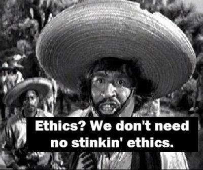 Sierra Madre-ish quote: Ethics? We don't need no stinkin' ethics.