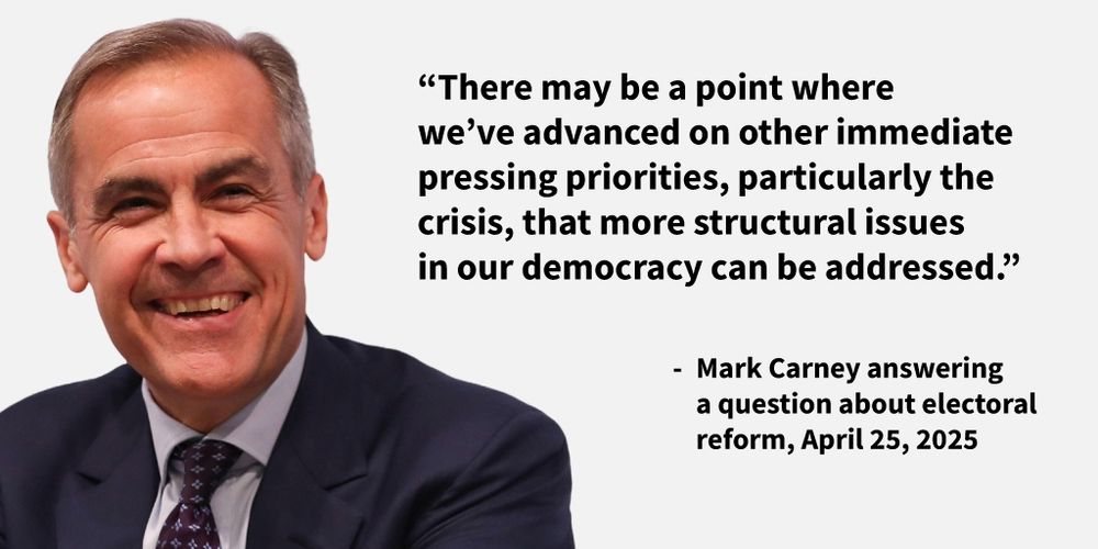 Smiling portrait of Mark Carney in a dark suit and patterned tie. To the right is a quote in bold text: “There may be a point where we’ve advanced on other immediate pressing priorities, particularly the crisis, that more structural issues in our democracy can be addressed.” Below, smaller text reads: “– Mark Carney answering a question about electoral reform, April 25, 2025.”