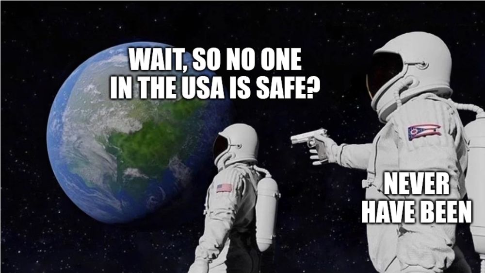 Astronaut 1 looking at earth: "wait, so no one in the USA is safe?"
Astronaut 2 pointing a gun at the back of astronaut 1: "never have been"