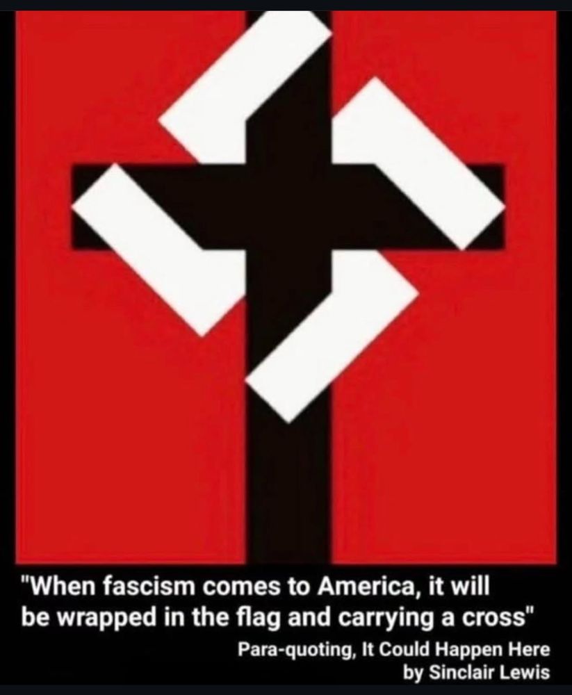 "When fascism comes to America, it will be wrapped in the flag and carrying a cross"
Para-quoting, It Could Happen Here
by Sinclair Lewis