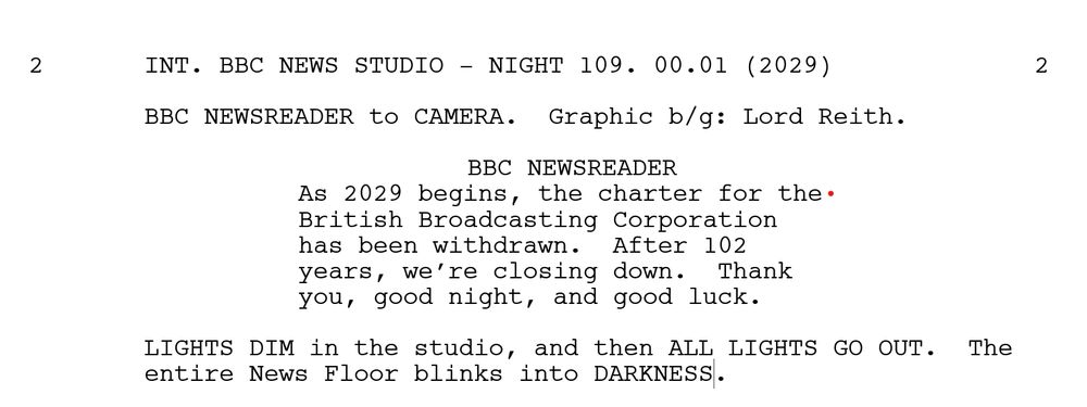 Script from the BBC's 'Years and Years' episode 6. 

BBC NEWSREADER As 2029 begins, the charter for the British Broadcasting Corporation has been withdrawn.  After 102 years, we’re closing down.  Thank you, good night, and good luck.
