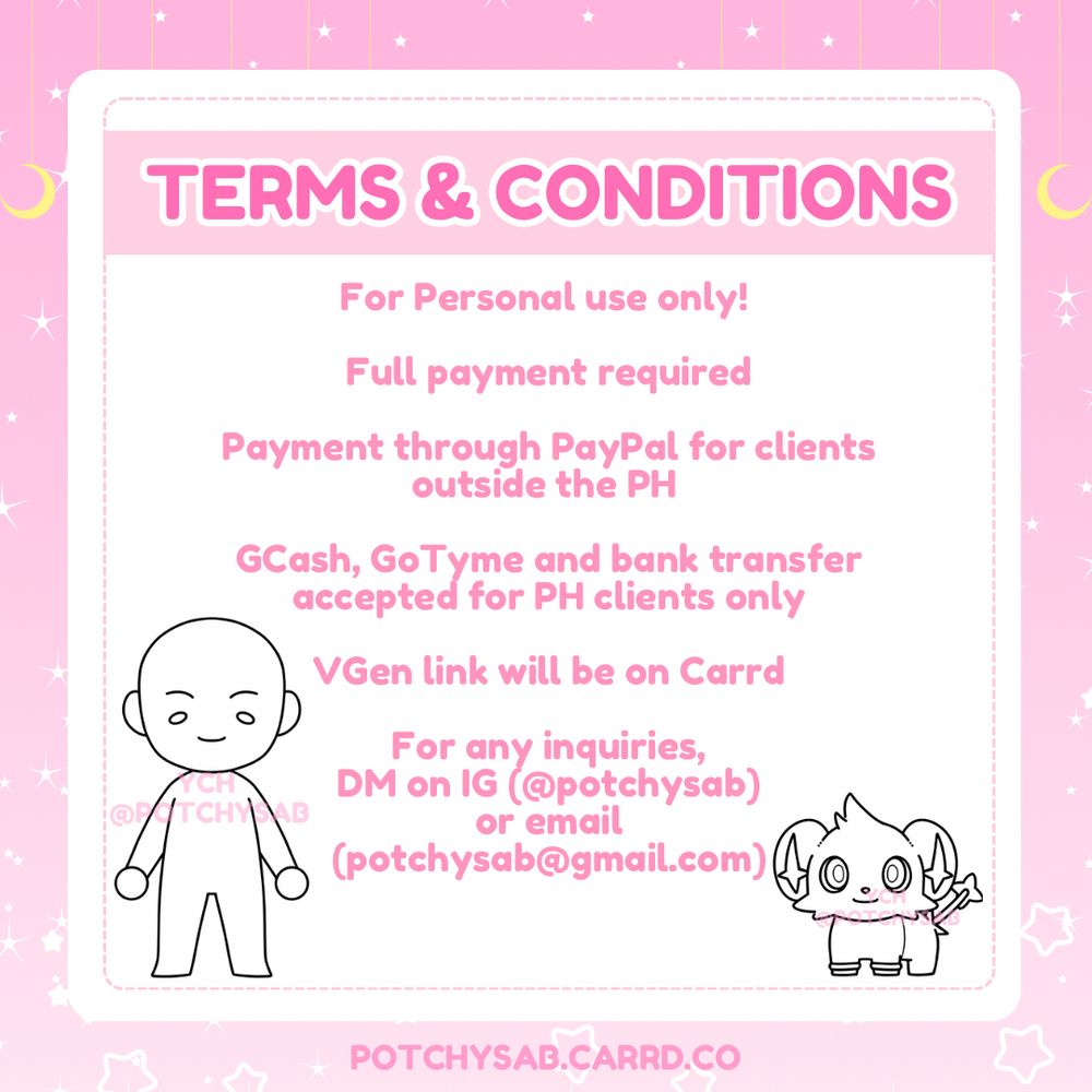 Terms and conditions 
For personal use only.
Full payment required.
Payment through paypal for clients outside the Philippines.
Gcash, GoTyme and bank transfer accepted for Philippines clients only.
VGen link on carrd.co
Fo any inquiries DM on Instagram (@potchysab) or email (potchysab@gmail.com)