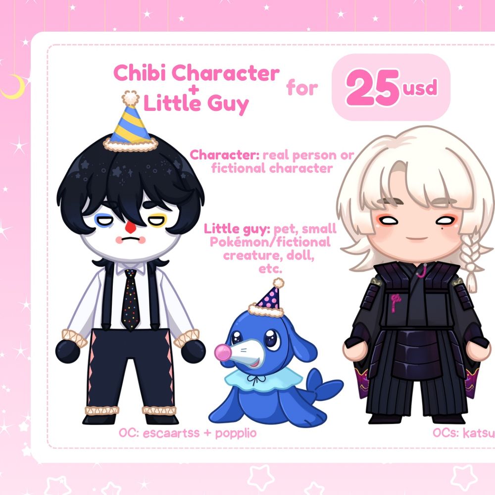 Chibi character plus little guy for 25 USD

Character: real person or fictional character

Little Guy: pet, small pokémon or fictional creature, doll, etc.

Sample drawings:
Left: a serious mime/clown boy. He has black hair, blue and yellow eyeshadow, white shirt, polkadot tie, black pants with suspenders, clown ruffles on his wrists and ankles and a blue and yellow striped party hat. Original character by escaartss

Middle: Popplio with a polkadot party hat

Right: white haired D&D character in a black samurai inspired outfit. His haircut is assymetrical with a one sided braid. He has a beauty mark under his left eye. His outfit has magenta accents. Original character by Katsu Kenji