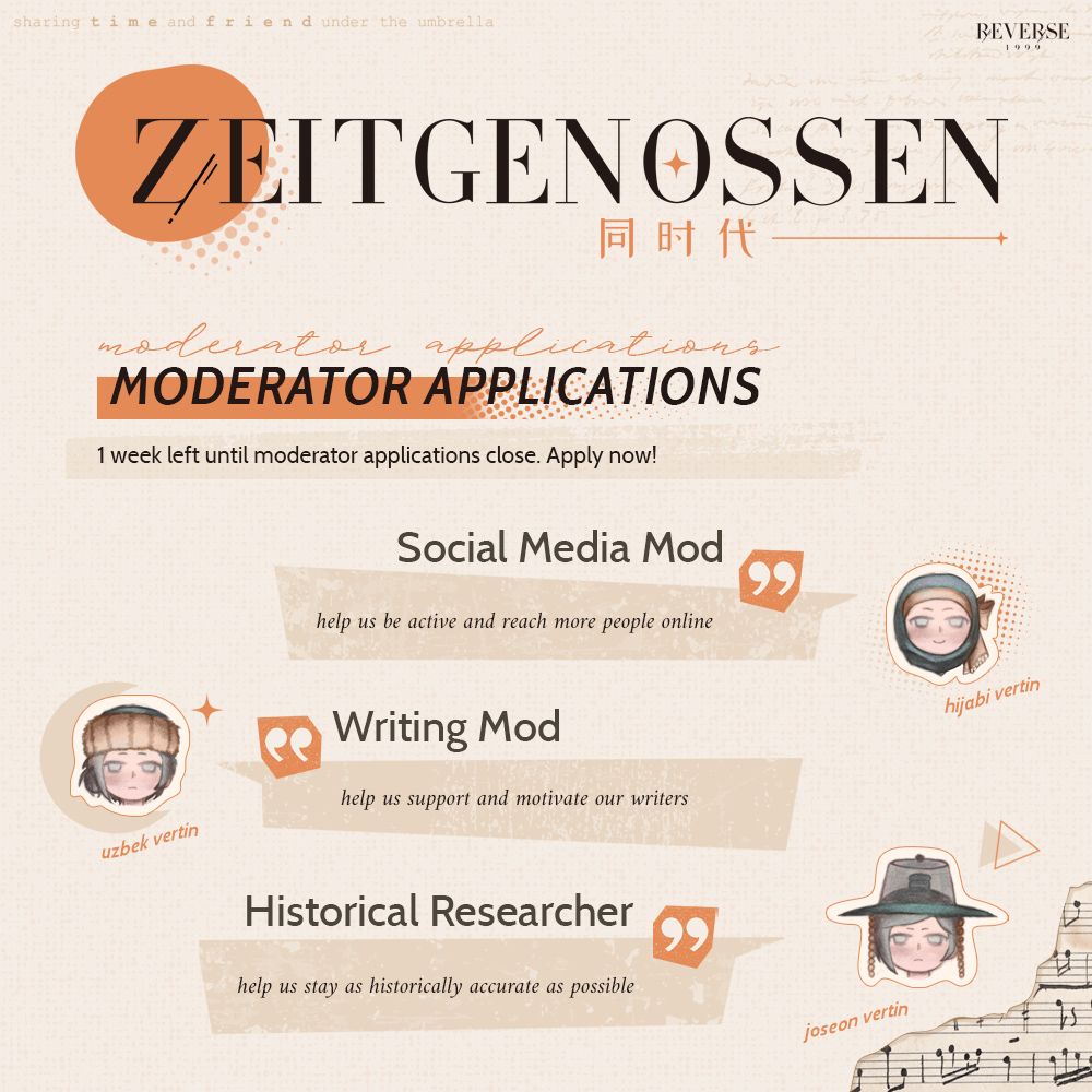 ZEITGENOSSEN

Moderator Applications

1 week left until moderator applications close. Apply now!

A sticker of chibi Vertin with hijab saying: 
Social Media Mod
Help us be active and reach more people online

A sticker of chibi Vertin with Uzbek men’s headwear saying:
Writing Mod
Help us support and motivate our writers

A Sticker of chibi Vertin with Joseon men’s headwear saying:
Historical Researcher
Help us stay as historically accurate as possible 
