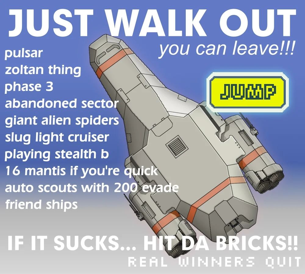 an FTL parody of the "just leave" meme with a Kestrel model ship in the background 

Just walk out, you can leave!
Pulsar
Zoltan thing
Phase 3
Abandoned sector
Giant alien spiders 
Slug light cruiser
Playing stealth b
16 mantis if you're quick
Auto scouts with 200 evade
Friend ships

If it sucks... Hit da bricks!!
Real winners quit