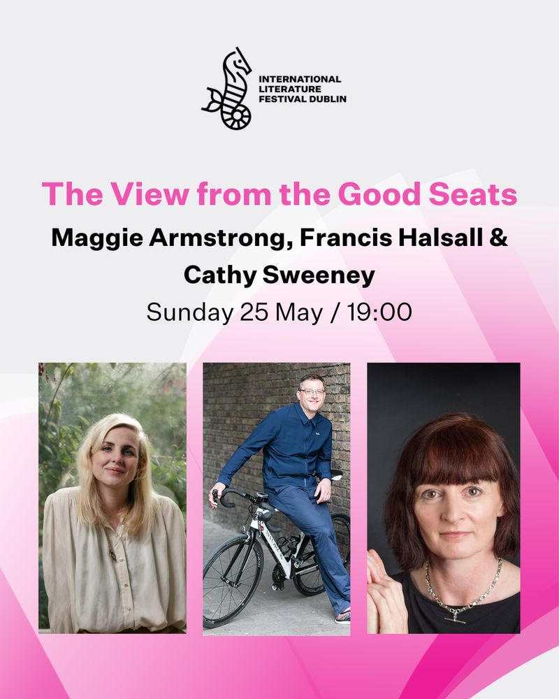 Image: The poster for upcoming ILFD event The View from the Good Seats.

Image text: International Literature Festival Dublin
The View from the Good Seats
Maggie, Armstrong, Francis Halsall & Cathy Sweeney
Sunday 25 May / 19.00