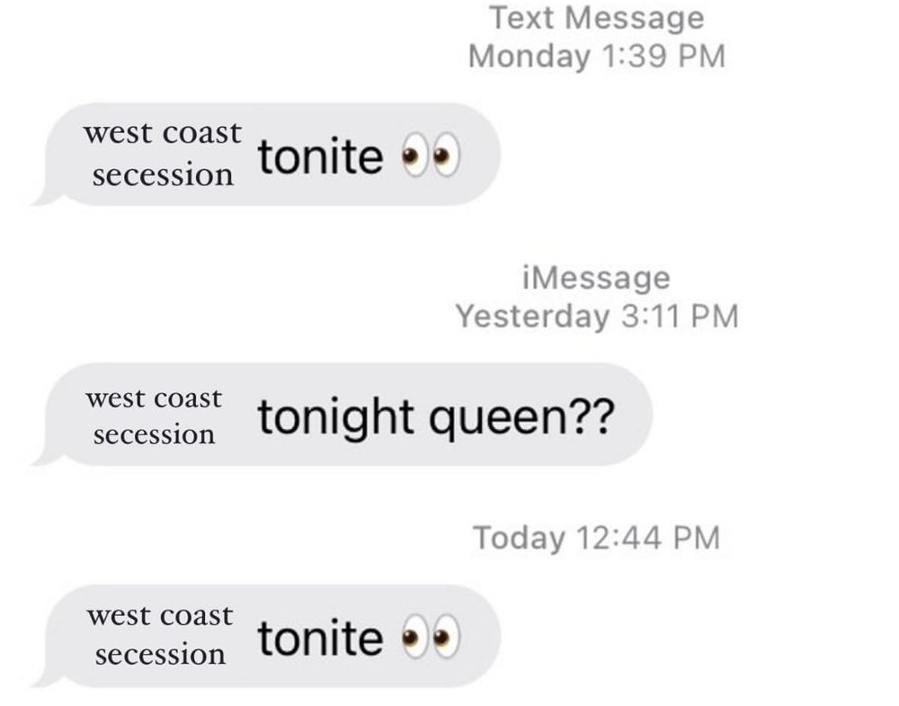 imessage meme 

“west coast secession tonite 👀”

“west coast secession tonite queen??”

“west coast secession tonite 👀”