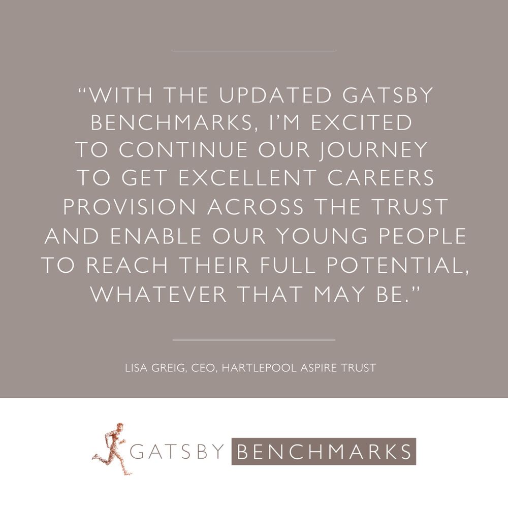 Quote from Lisa Greig, Chief Executive Officer, Hartlepool Aspire Trust reads: “With the updated Gatsby Benchmarks, I’m excited to continue our excellent careers provision across the trust and enable our young people to reach their full potential, whatever that may be.” With Gatsby Benchmarks logo underneath.