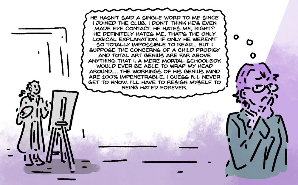 Digital art, loosely shaded, of Mayumi and Sousaku from Pretty Boy Detective Club. Sousaku is painting on an easel in the background with a blank expression on his face. Mayumi is in the foreground, with a hand raised thoughtfully to the chin while glaring suspiciously back at Sousaku. A thought bubble is extending from Mayumi's head, saying, 'he hasn't said a single word to me since i joined the club. i don't think he's even made eye contact. he hates me, right? he definitely hates me. that's the only logical explanation. if only he weren't so totally impossible to read... but i suppose the concerns of a child prodigy and total art genius are far above
anything that i, a mere mortal schoolboy, would ever be able to wrap my head around.... the workings of his genius mind
are 100% impenetrable. i guess i'll never get to know. i'll have to resign myself to being hated forever.' in one big block of text. 