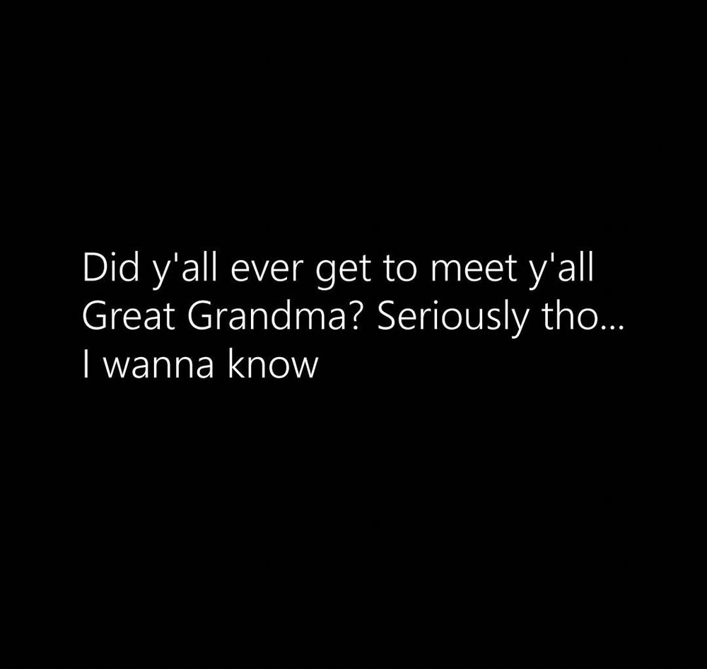 A black background with white text that reads : Did y'all ever get to meet y'all Great Grandma? Seriously tho...
I wanna know