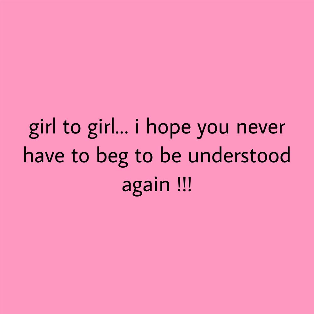 A pink background with text that reads in black letters : girl to girl… i hope you never have to beg to be understood again !!!