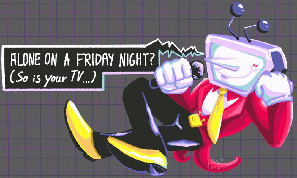Art of Mr. Tenna from Deltarune reclined on the ground, one leg crossed over the other, propping his head up with one fist. He holds a mic to his face, giving a coy smirk with flushed cheeks. He says “ALONE ON A FRIDAY NIGHT? (So is your TV…)