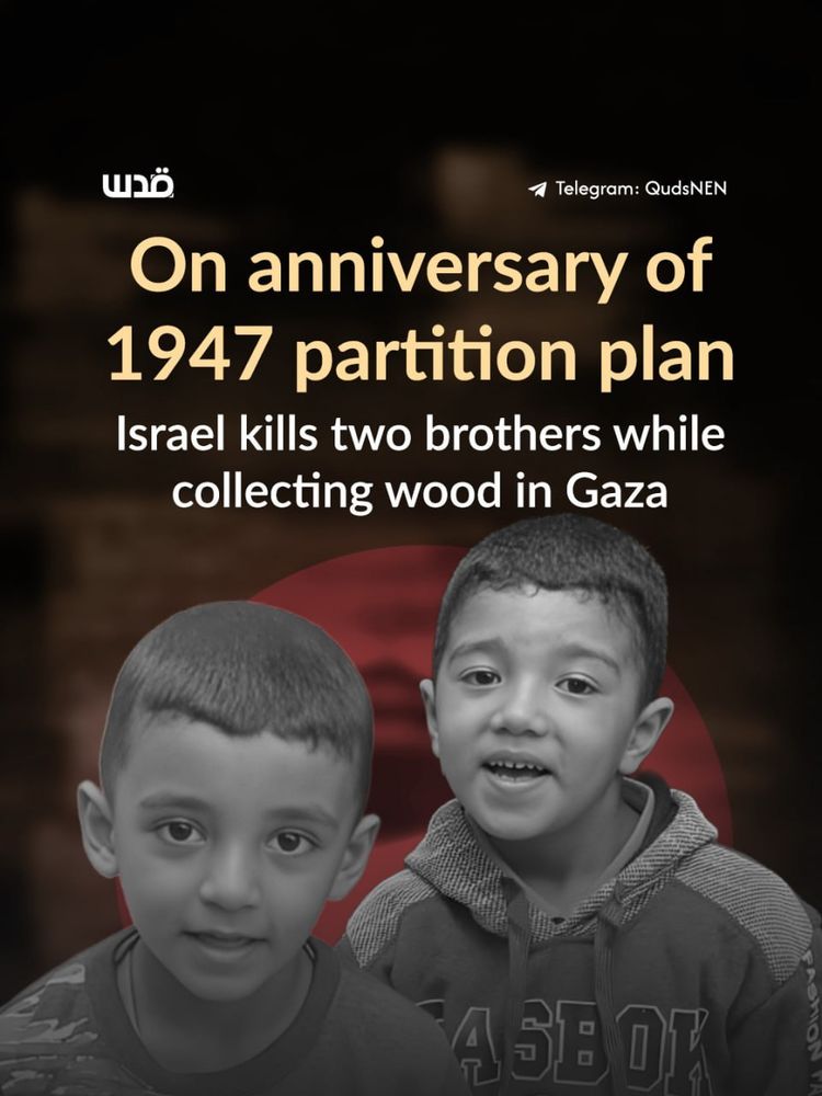 A graphic from Quds News Network shows two young Palestinian boys, both smiling gently, placed in the foreground in grayscale. Behind them is a dark blurred background with a red circular shape. Large text reads: “On anniversary of 1947 partition plan — Israel kills two brothers while collecting wood in Gaza.” Smaller text at the top references Telegram: QudsNEN. The image highlights the killing of the two children.