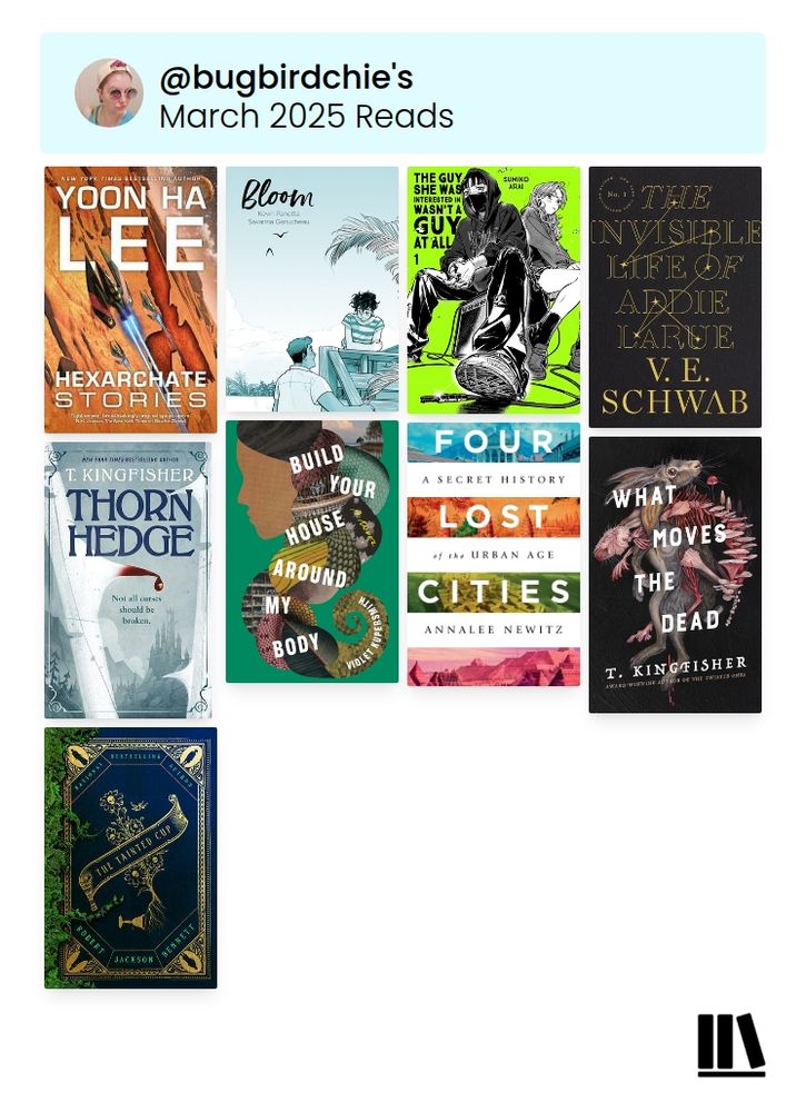 An image of the books I read in March. These include: Yoon Ha Lee's Hexarchate Stories, Kevin Panetta's Bloom, Summoner Arai's The Guy She Was Interested In Wasn't a Guy At All, V.E. Schwab's The Invisible Life of Addie LaRue, T. Kingfisher's Thornhedge, Violet Kupersmith's Build Your House Around My Body, Annalee Newitz's Four Lost Cities: A Secret History of the Urban Age, T. Kingfisher's What Moves the Dead, and finally Robert Jackson Bennett's The Tainted Cup. 