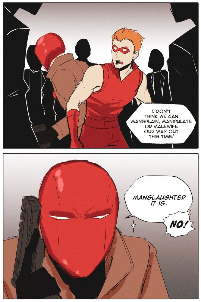 Red Hood and Arsenal/Roy Harper/Red Arrow are surrounded by the enemy. Arsenal says "I don't think we can mansplain, manipulate, or malewife our way out this time!"

Red Hood loads his gun, "Manslaughter it is." to which Arsenal shouts, "NO!"