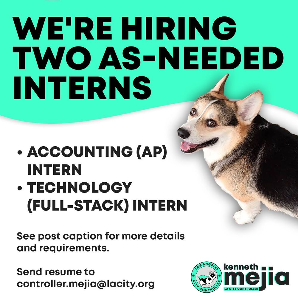 Picture of killa the corgi miling.text ofgraphicsays
We're hiring two as-needed interns
accounting (ap) intern technology (full-stack intern) see post caption for more details and requirements Send resume to controller.mejia@lacity.org