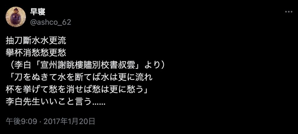 スクリーンショット：自分の過去のツイート。以下内容。

抽刀斷水水更流
擧杯消愁愁更愁
（李白「宣州謝眺樓贐別校書叔雲」より）
「刀をぬきて水を断てば水は更に流れ
杯を挙げて愁を消せば愁は更に愁う」
李白先生いいこと言う……