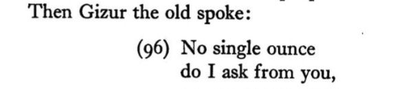 Battle of the Goths and Huns, translated by Christopher Tolkien

Then Gizur the old spoke: No single ounce do I ask from you, no single coin of clinking gold; yet ride I shall, my shield bearing