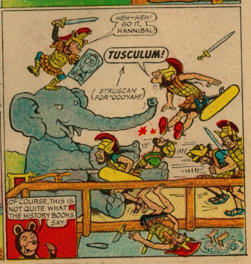 BIFFO YELLS "HEH HEH GO IT HANNIBAL"
HE'S WEARIMG ROMAN ARMOUR AND RIDING AN ELEPHANT INTO BATTLE AGAINST EYRUSCAM FOES
AN ETRUSCSN SAYS TUSCULUM
A CAPTION EXPLAINS THIS IS ETRUSCAM FOR OOYAH