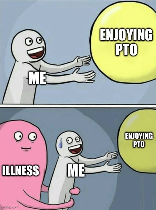 The "Running Away Balloon Meme". The first panel shows a person labeled "me" happily reaching out to a yellow balloon labeled "Enjoying PTO".

The second panel depicts the same, except the person is being held back by a person labeled "illness", preventing the person from grasping the balloon labeled "enjoying PTO"