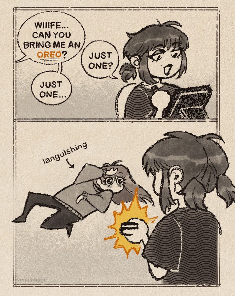 A two panel comic. A speech bubble says “Wiiife, can you bring me an oreo?” A woman with black hair in low pigtails is drawing on an ipad. she answers back “just one?” to which the other speaker affirms “just one..” 

panel two has the dark haired woman holding an oreo in her hand with light shining from it. another woman with long light hair is laying down in a comical pose with her hand over her forehead. her eyes are huge upon seeing the oreo. an arrow pointing at her is labelled “languishing”.