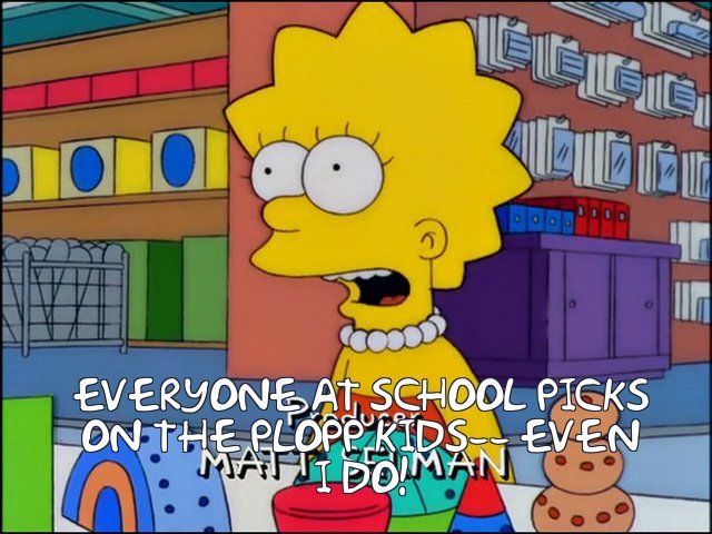 Lisa Simpson saying "Everyone at school picks on the Plopp kids-- even I do!"