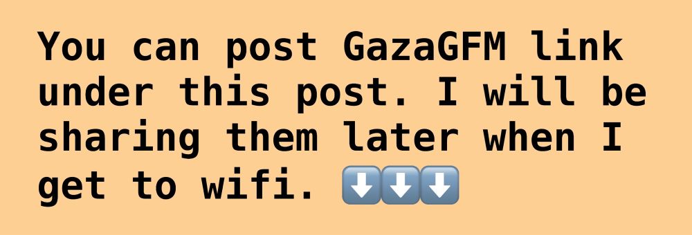 You can post GazaGFM link under this post.
I will be sharing them later when
get to wifi. Arrow down emojis.