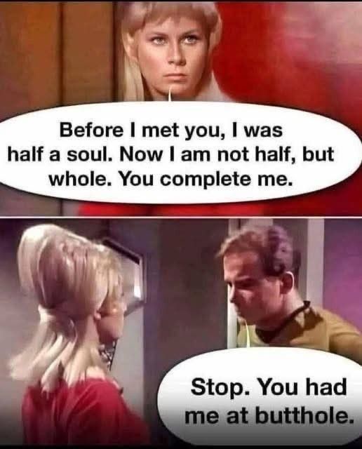 A picture with two frames. Woman in the first frame says: before I met you, I was a half a soul. Now I am not half, but whole.

In the second frame , William Shatner in his role as captain Kirk replies:  stop, you had me at butthole.