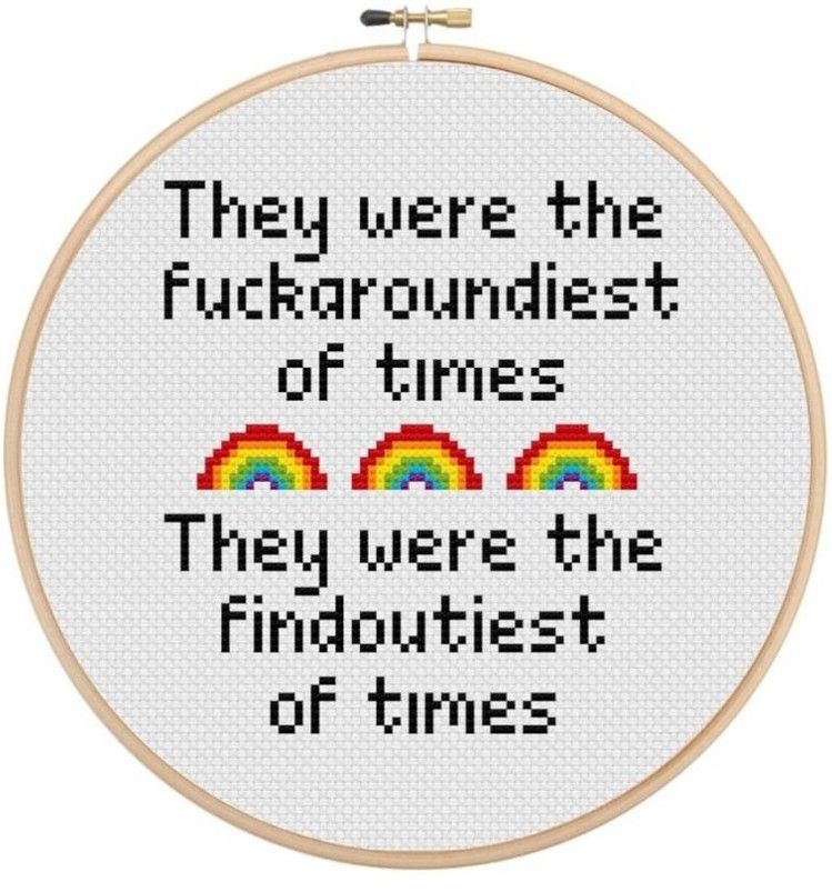 Image is of a cross stitch on white fabric held in a hoop. There are 3 rainbows horizontally separating two phrases, which read: They were the fuckaroundiest of times, they were the findoutiest of times
