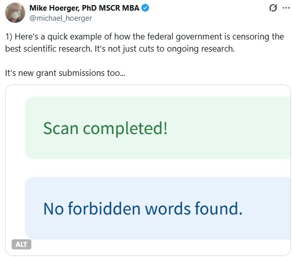 1) Here's a quick example of how the federal government is censoring the best scientific research. It's not just cuts to ongoing research. 

It's new grant submissions too...

Below the text is  a screenshot showing two sentences:
"Scan completed"
and
"No forbidden words found"