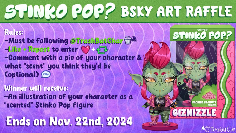 Stinko Pop? BSky Art Raffle

Rules:
-Must be following @TrashBatChar
-Like + Repost to enter
-Comment with a pic of your character & what "scent" you think they'd be (optional)

Winner will receive:
-An illustration of your character as a "scented" Stinko Pop figure
Ends on Nov. 22nd, 2024

(Stinko Pop is a digital illustration series depicting character as "scented" collectible vinyl figures, kind of like a fusion between Funko Pop and Strawberry Shortcake. The example Stinko Pop in the image is of Giznizzle, a goth goblin with a bright pink mohawk, yellow eyes, glasses & face + ear piercings. They are wearing a pink leather jacket with golden spikes, a black shirt that reads "NECROPOLIS" in black metal style font & white and black sleeves peeking out from undernear the leather jacket, black denim shorts, and asymmetric leggings with torn fishnets on their left leg & a pink thigh high stocking with spider webs and a garter belt on their right leg. They are wearing pink Crocs with golden spikes on the back.)