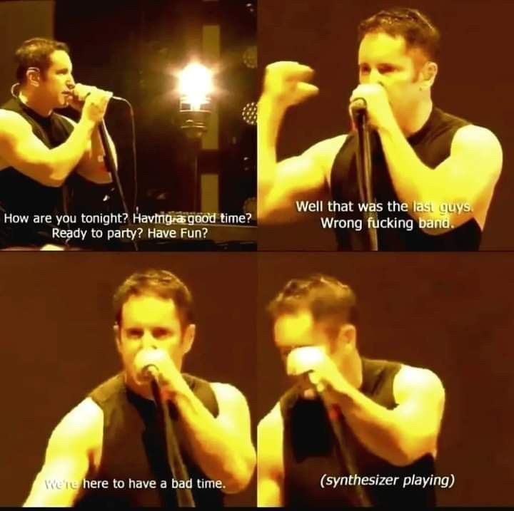 the four panel trent reznor meme where he says "how are you tonight? having a good time? ready to party? have fun? well that was the last guys. wrong fucking band. we're here to have a bad time. (synthesizer playing)"