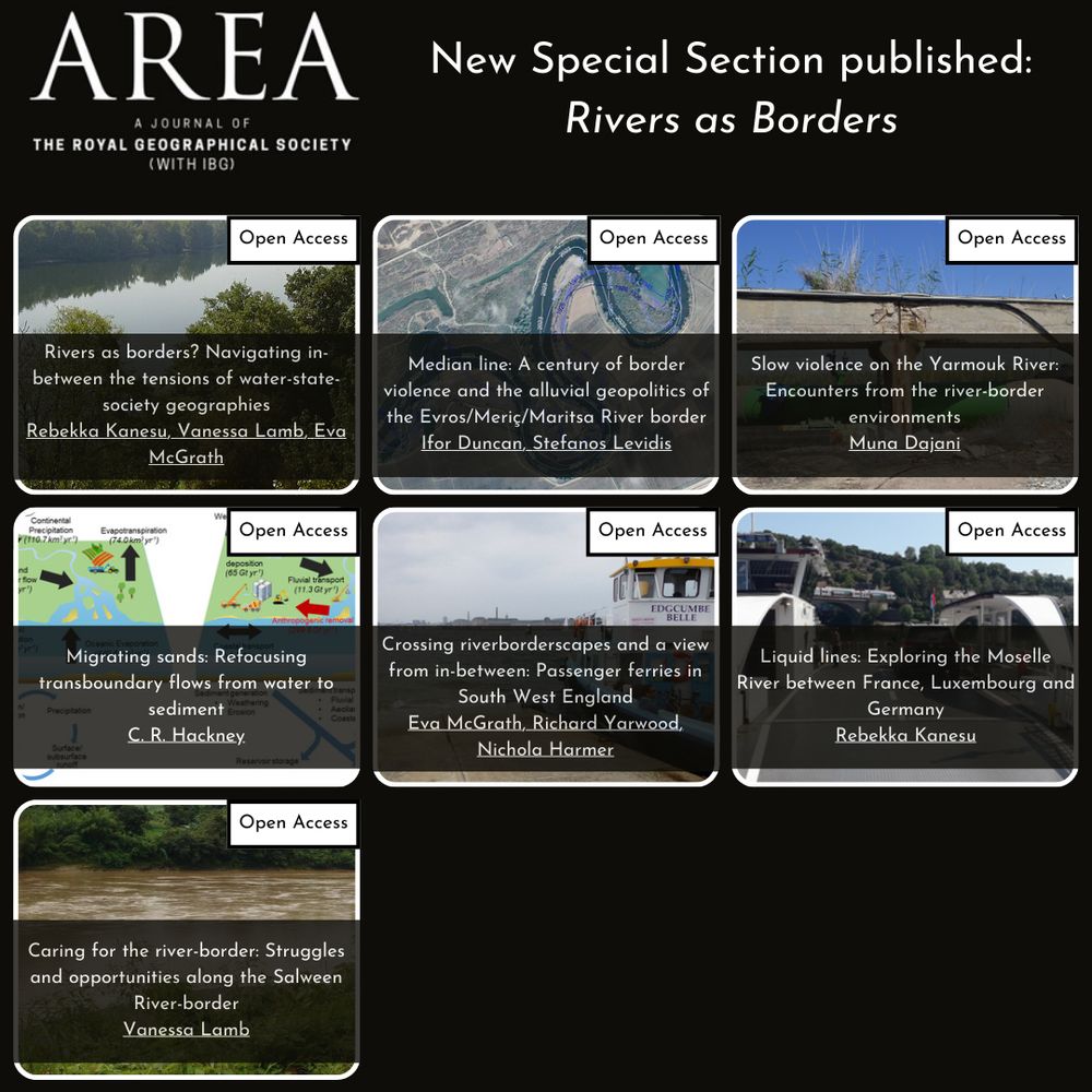 Seven tiles on a black background listing the papers in this Special Section:
1) Rivers as borders? Navigating in-between the tensions of water-state-society geographies
Rebekka Kanesu, Vanessa Lamb & Eva McGrath
2) Median line: A century of border violence and the alluvial geopolitics of the Evros/Meric/Maritsa River border
Ifor Duncan & Stefanos Levidis
3) Slow violence on the Yarmouk River: Encounters form the river-border environments
Muna Dajani
4) Migrating sands: Refocusing transboundary flows from water to sediment
C.R. Hackney
5) Crossing riverborderscapes and a view from in-between: Passenger ferries in South West England
Eva McGrath, Richard Yarwood & Nichola Harmer
6) Liquid lines: Exploring the Moselle River between France, Luxembourg and Germany
Rebekka Kanesu
7) Caring for the river-border: Struggles and opportunities along the Salween River-border
Vanessa Lamb